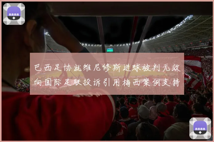 巴西足协就维尼修斯进球被判无效向国际足联投诉引用梅西案例支持