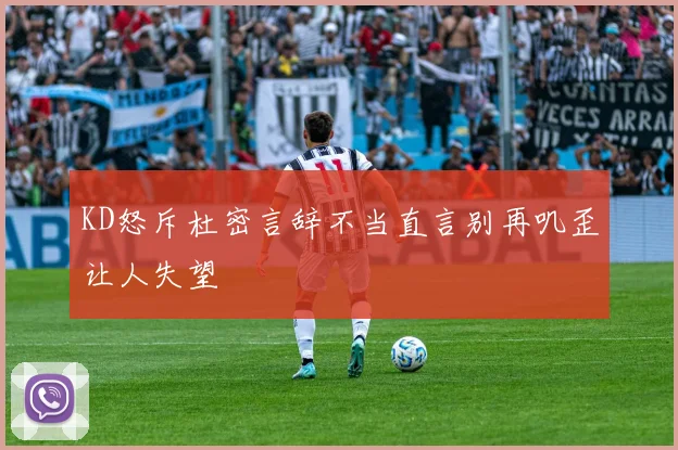 KD怒斥杜密言辞不当直言别再叽歪让人失望
