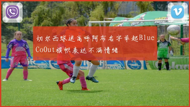 切尔西球迷高呼阿布名字举起BlueCoOut旗帜表达不满情绪