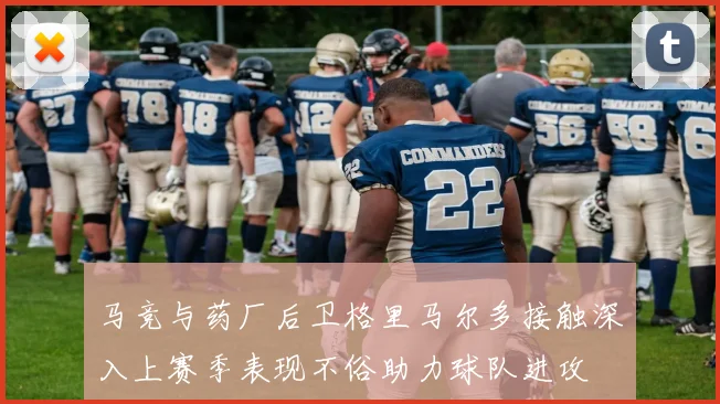 马竞与药厂后卫格里马尔多接触深入上赛季表现不俗助力球队进攻