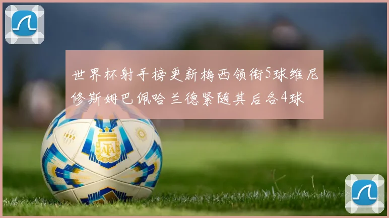 世界杯射手榜更新梅西领衔5球维尼修斯姆巴佩哈兰德紧随其后各4球