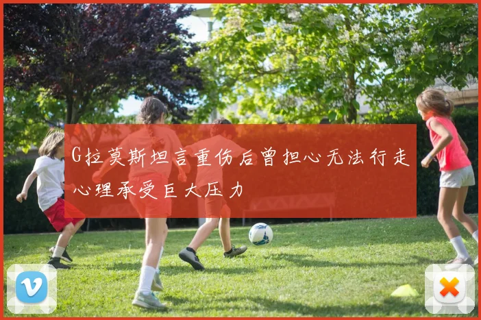 G拉莫斯坦言重伤后曾担心无法行走心理承受巨大压力