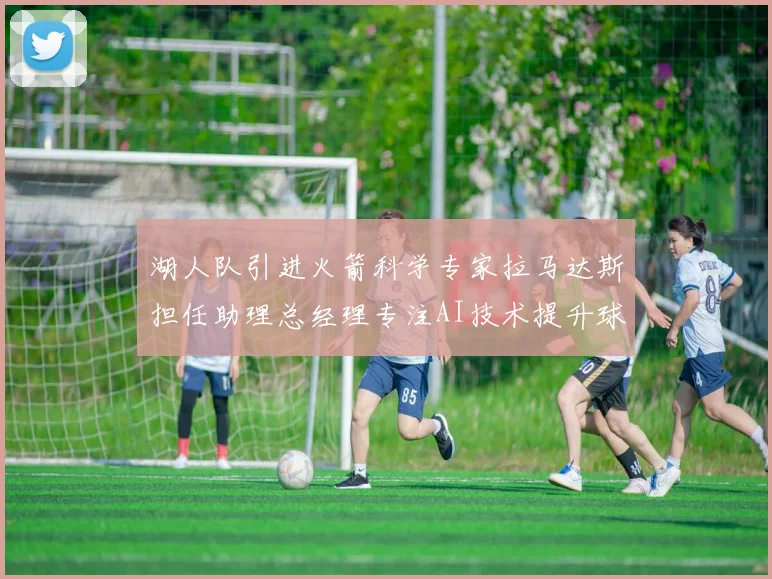 湖人队引进火箭科学专家拉马达斯担任助理总经理专注AI技术提升球队竞争力