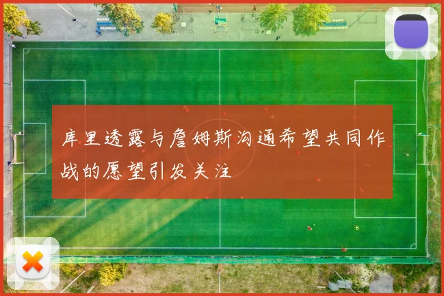 库里透露与詹姆斯沟通希望共同作战的愿望引发关注