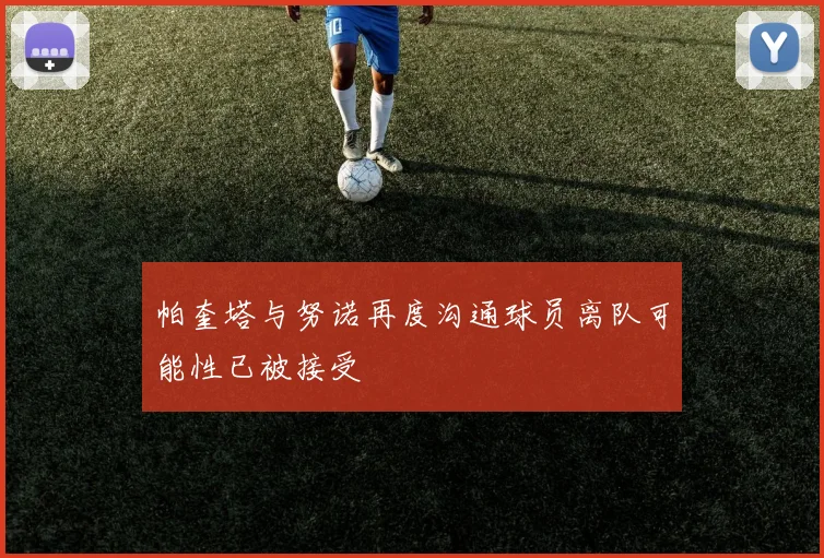 帕奎塔与努诺再度沟通球员离队可能性已被接受