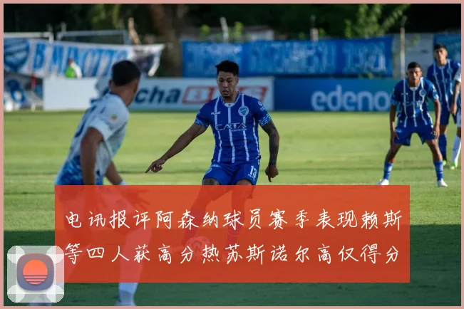 电讯报评阿森纳球员赛季表现赖斯等四人获高分热苏斯诺尔高仅得分