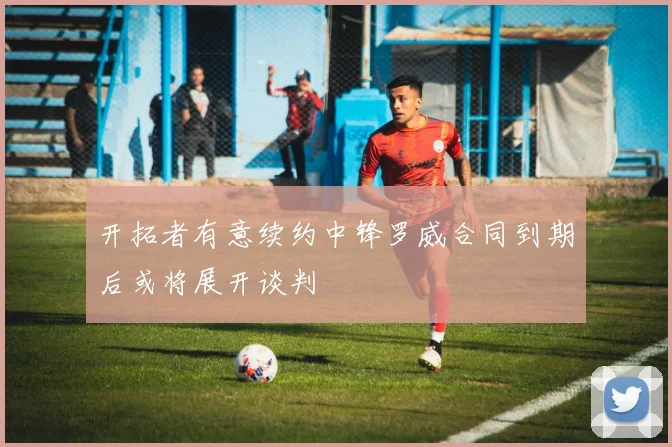 开拓者有意续约中锋罗威合同到期后或将展开谈判