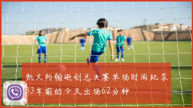 凯文约翰逊创总决赛单场时间纪录33年前的今天出场62分钟