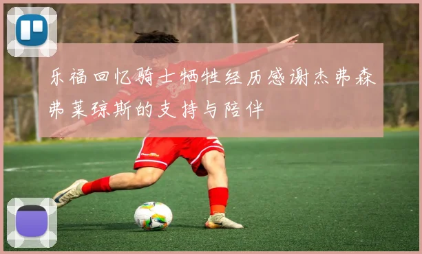 乐福回忆骑士牺牲经历感谢杰弗森弗莱琼斯的支持与陪伴