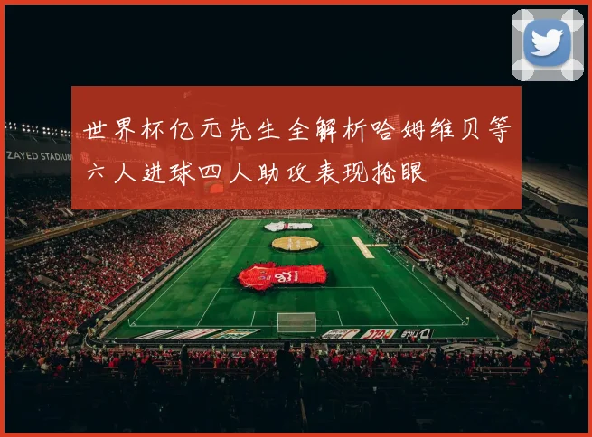 世界杯亿元先生全解析哈姆维贝等六人进球四人助攻表现抢眼