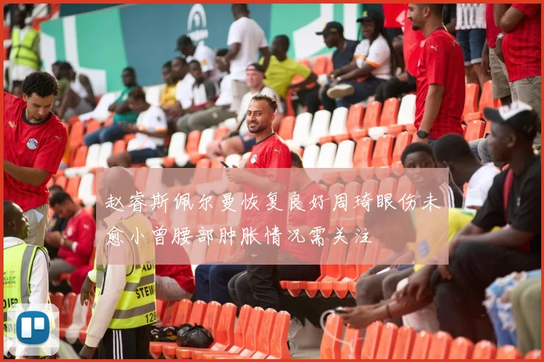 赵睿斯佩尔曼恢复良好周琦眼伤未愈小曾腰部肿胀情况需关注