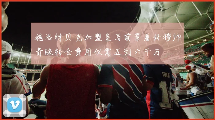 施洛特贝克加盟皇马前景看好穆帅青睐转会费用仅需五到六千万