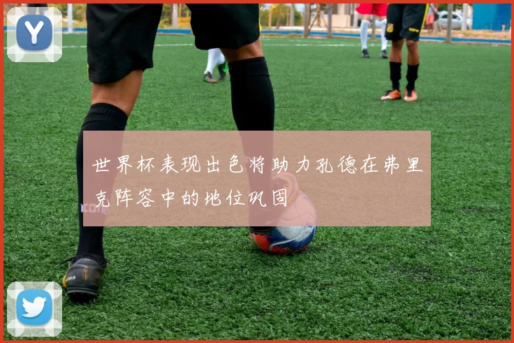 世界杯表现出色将助力孔德在弗里克阵容中的地位巩固
