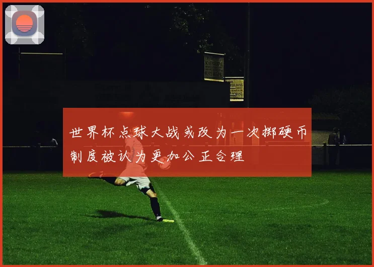 世界杯点球大战或改为一次掷硬币制度被认为更加公正合理