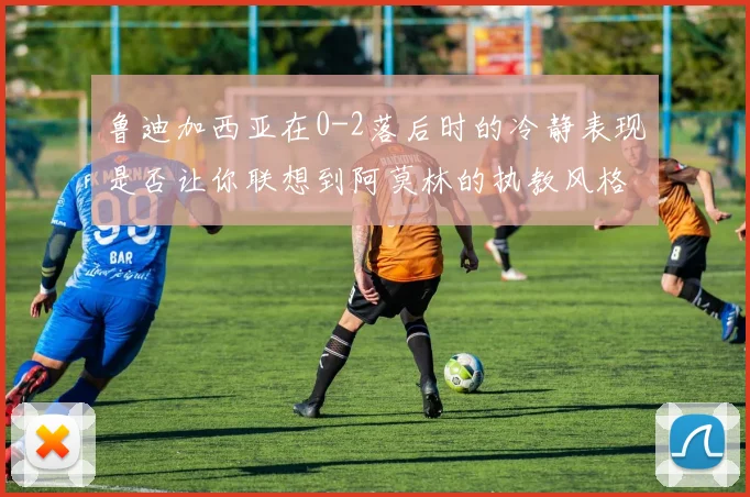 鲁迪加西亚在0-2落后时的冷静表现是否让你联想到阿莫林的执教风格